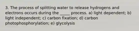 3. The process of splitting water to release hydrogens and electrons occurs during the _____ process. a) light dependent; b) light independent; c) carbon fixation; d) carbon photophosphorylation; e) glycolysis