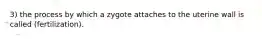 3) the process by which a zygote attaches to the uterine wall is called (fertilization).