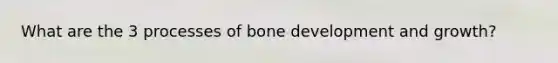 What are the 3 processes of <a href='https://www.questionai.com/knowledge/k5keL4Exkf-bone-development' class='anchor-knowledge'>bone development</a> and growth?