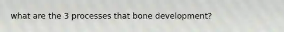 what are the 3 processes that <a href='https://www.questionai.com/knowledge/k5keL4Exkf-bone-development' class='anchor-knowledge'>bone development</a>?