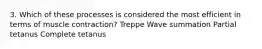 3. Which of these processes is considered the most efficient in terms of muscle contraction? Treppe Wave summation Partial tetanus Complete tetanus