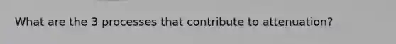 What are the 3 processes that contribute to attenuation?