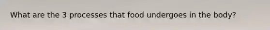What are the 3 processes that food undergoes in the body?