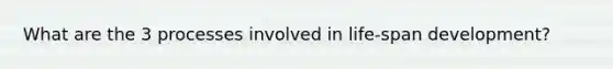 What are the 3 processes involved in life-span development?