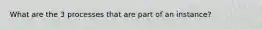 What are the 3 processes that are part of an instance?
