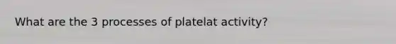 What are the 3 processes of platelat activity?