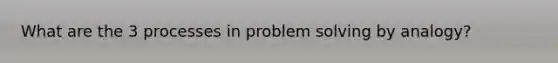 What are the 3 processes in problem solving by analogy?