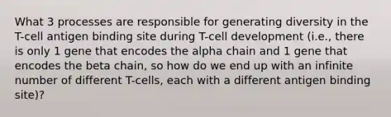 What 3 processes are responsible for generating diversity in the T-cell antigen binding site during T-cell development (i.e., there is only 1 gene that encodes the alpha chain and 1 gene that encodes the beta chain, so how do we end up with an infinite number of different T-cells, each with a different antigen binding site)?