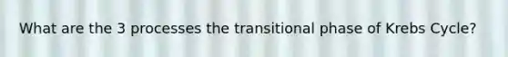 What are the 3 processes the transitional phase of Krebs Cycle?