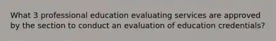 What 3 professional education evaluating services are approved by the section to conduct an evaluation of education credentials?