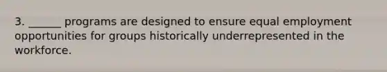 3. ______ programs are designed to ensure equal employment opportunities for groups historically underrepresented in the workforce.