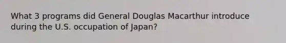 What 3 programs did General Douglas Macarthur introduce during the U.S. occupation of Japan?