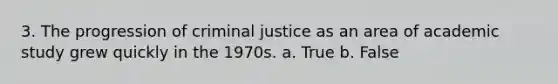 3. The progression of criminal justice as an area of academic study grew quickly in the 1970s. a. True b. False