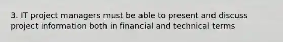 3. IT project managers must be able to present and discuss project information both in financial and technical terms