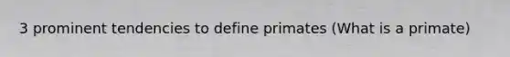 3 prominent tendencies to define primates (What is a primate)