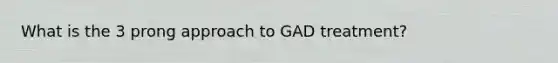 What is the 3 prong approach to GAD treatment?