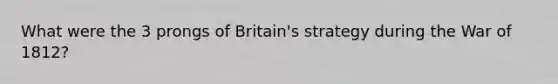 What were the 3 prongs of Britain's strategy during the War of 1812?