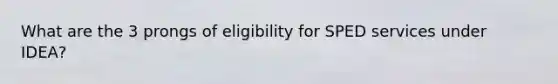 What are the 3 prongs of eligibility for SPED services under IDEA?