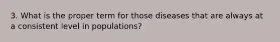 3. What is the proper term for those diseases that are always at a consistent level in populations?