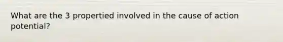 What are the 3 propertied involved in the cause of action potential?