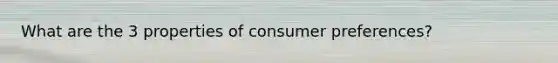 What are the 3 properties of consumer preferences?