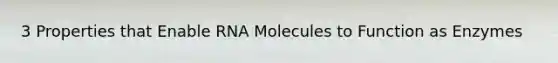 3 Properties that Enable RNA Molecules to Function as Enzymes