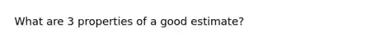 What are 3 properties of a good estimate?