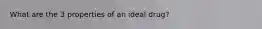 What are the 3 properties of an ideal drug?