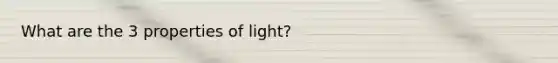 What are the 3 properties of light?