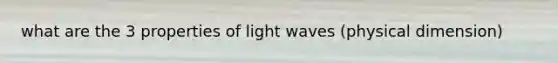 what are the 3 properties of light waves (physical dimension)