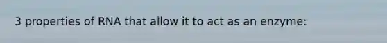 3 properties of RNA that allow it to act as an enzyme: