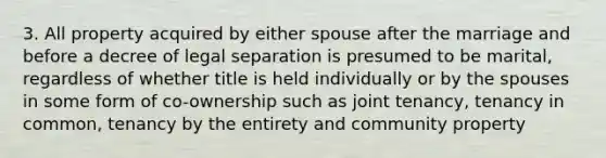 3. All property acquired by either spouse after the marriage and before a decree of legal separation is presumed to be marital, regardless of whether title is held individually or by the spouses in some form of co-ownership such as joint tenancy, tenancy in common, tenancy by the entirety and community property