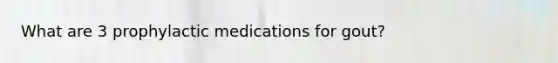 What are 3 prophylactic medications for gout?