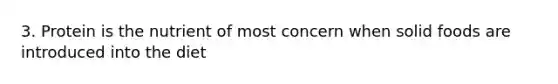 3. Protein is the nutrient of most concern when solid foods are introduced into the diet