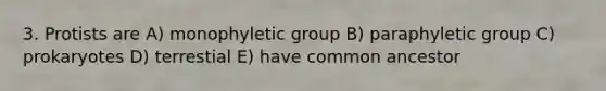 3. Protists are A) monophyletic group B) paraphyletic group C) prokaryotes D) terrestial E) have common ancestor