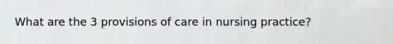 What are the 3 provisions of care in nursing practice?