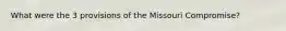 What were the 3 provisions of the Missouri Compromise?