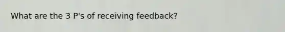 What are the 3 P's of receiving feedback?