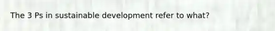 The 3 Ps in sustainable development refer to what?