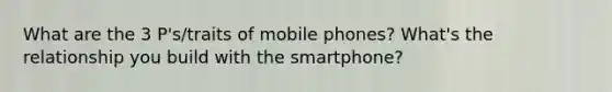 What are the 3 P's/traits of mobile phones? What's the relationship you build with the smartphone?