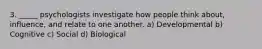 3. _____ psychologists investigate how people think about, influence, and relate to one another. a) Developmental b) Cognitive c) Social d) Biological