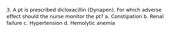 3. A pt is prescribed dicloxacillin (Dynapen). For which adverse effect should the nurse monitor the pt? a. Constipation b. Renal failure c. Hypertension d. Hemolytic anemia