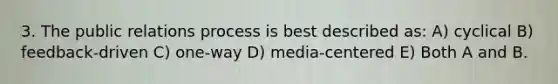 3. The public relations process is best described as: A) cyclical B) feedback-driven C) one-way D) media-centered E) Both A and B.