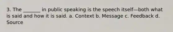 3. The _______ in public speaking is the speech itself—both what is said and how it is said. a. Context b. Message c. Feedback d. Source