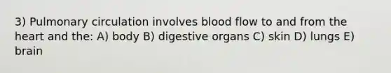 3) Pulmonary circulation involves blood flow to and from the heart and the: A) body B) digestive organs C) skin D) lungs E) brain