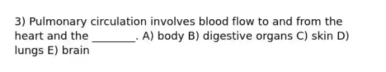 3) Pulmonary circulation involves blood flow to and from the heart and the ________. A) body B) digestive organs C) skin D) lungs E) brain