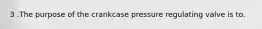 3 .The purpose of the crankcase pressure regulating valve is to.