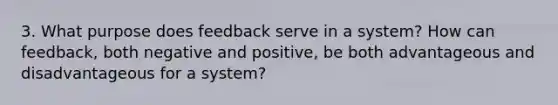 3. What purpose does feedback serve in a system? How can feedback, both negative and positive, be both advantageous and disadvantageous for a system?