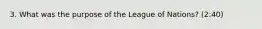 3. What was the purpose of the League of Nations? (2:40)