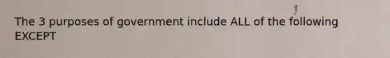 The 3 purposes of government include ALL of the following EXCEPT